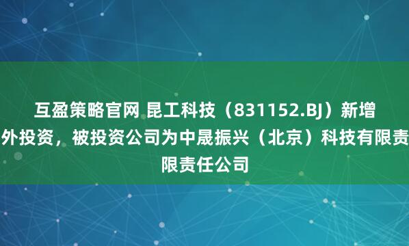 互盈策略官网 昆工科技（831152.BJ）新增一起对外投资，被投资公司为中晟振兴（北京）科技有限责任公司