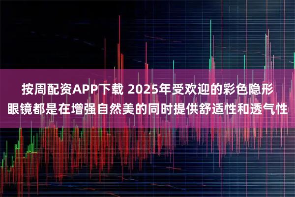 按周配资APP下载 2025年受欢迎的彩色隐形眼镜都是在增强自然美的同时提供舒适性和透气性