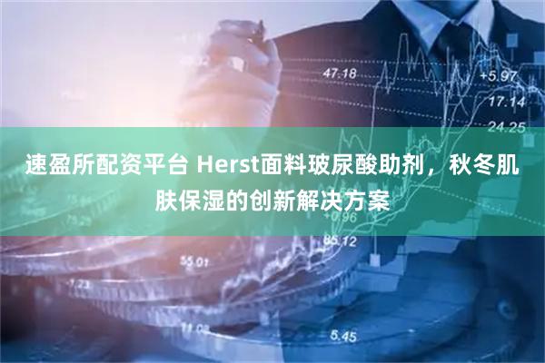 速盈所配资平台 Herst面料玻尿酸助剂,秋冬肌肤保湿的创新解决方案