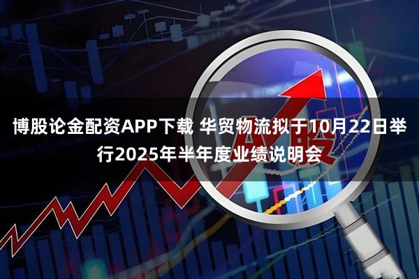博股论金配资APP下载 华贸物流拟于10月22日举行2025年半年度业绩说明会