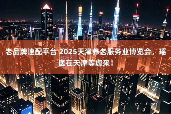 老品牌速配平台 2025天津养老服务业博览会，瑶医在天津等您来！