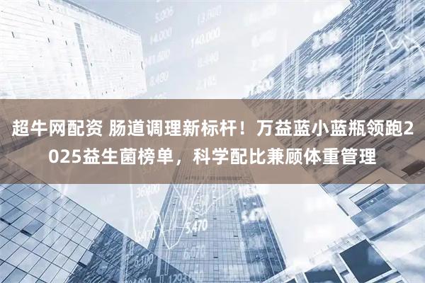 超牛网配资 肠道调理新标杆！万益蓝小蓝瓶领跑2025益生菌榜单，科学配比兼顾体重管理