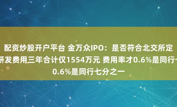 配资炒股开户平台 金万众IPO:是否符合北交所定位待考 研发费用三年合计仅1554万元 费用率才0.6%是同行七分之一