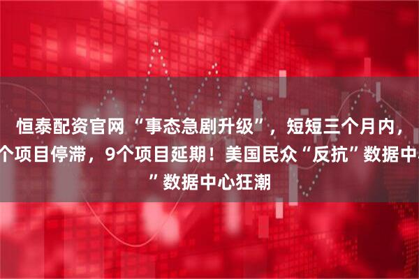 恒泰配资官网 “事态急剧升级”，短短三个月内，就有8个项目停滞，9个项目延期！美国民众“反抗”数据中心狂潮