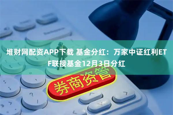堆财网配资APP下载 基金分红：万家中证红利ETF联接基金12月3日分红