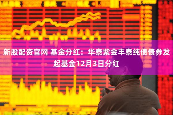 新股配资官网 基金分红：华泰紫金丰泰纯债债券发起基金12月3日分红