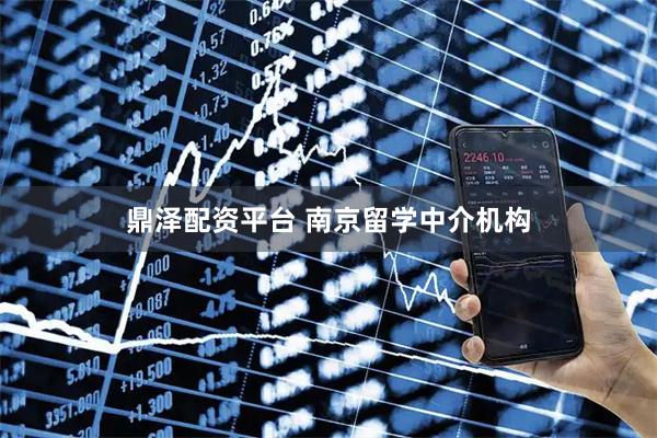鼎泽配资平台 南京留学中介机构