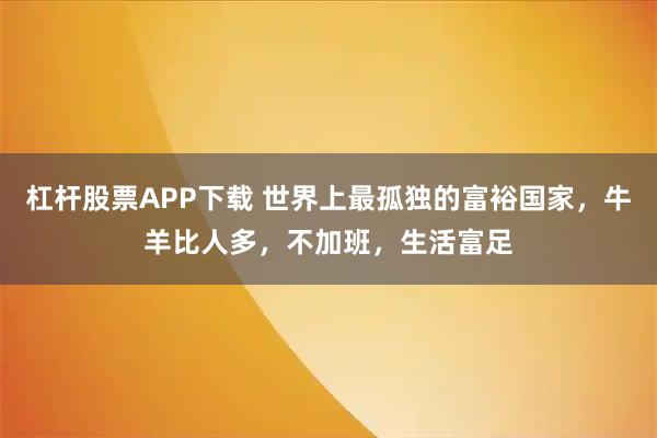 杠杆股票APP下载 世界上最孤独的富裕国家，牛羊比人多，不加班，生活富足