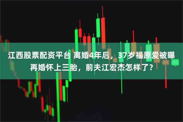 江西股票配资平台 离婚4年后，37岁福原爱被曝再婚怀上三胎，前夫江宏杰怎样了？