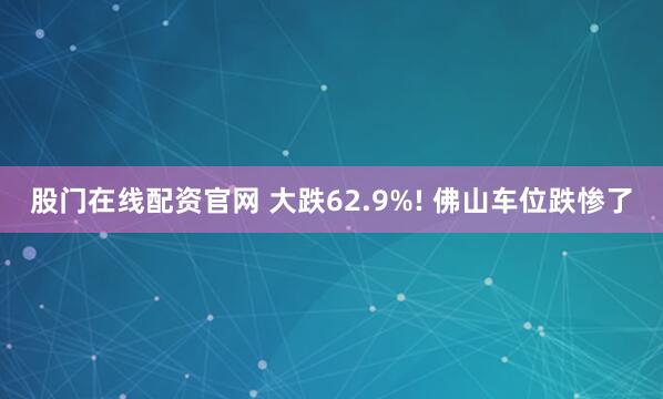 股门在线配资官网 大跌62.9%! 佛山车位跌惨了