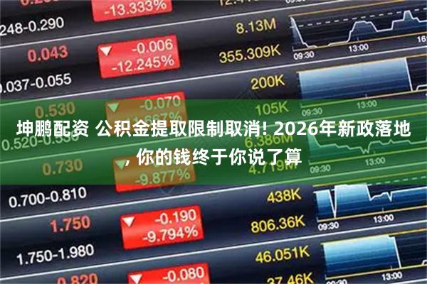 坤鹏配资 公积金提取限制取消! 2026年新政落地, 你的钱终于你说了算