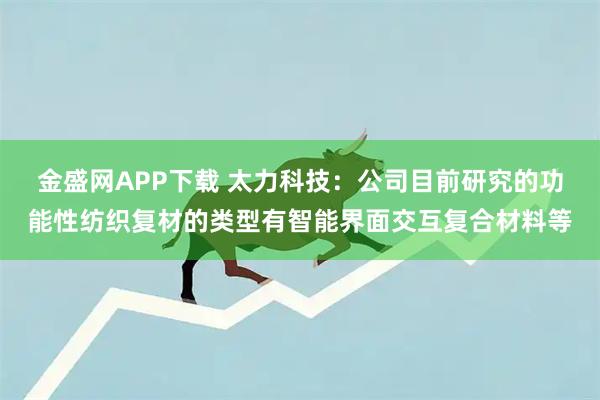 金盛网APP下载 太力科技：公司目前研究的功能性纺织复材的类型有智能界面交互复合材料等