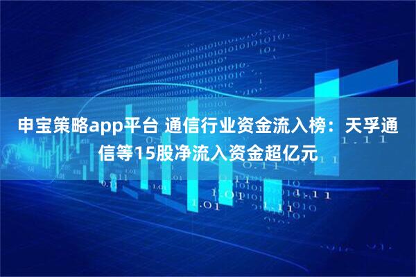 申宝策略app平台 通信行业资金流入榜：天孚通信等15股净流入资金超亿元