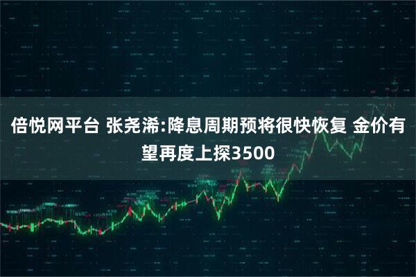 倍悦网平台 张尧浠:降息周期预将很快恢复 金价有望再度上探3500