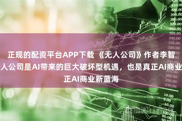 正规的配资平台APP下载 《无人公司》作者李智勇：无人公司是AI带来的巨大破坏型机遇，也是真正AI商业新蓝海