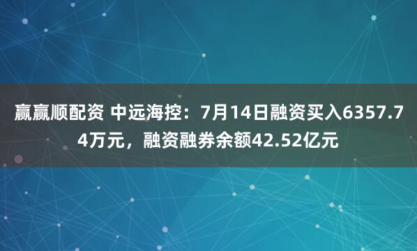 赢赢顺配资 中远海控:7月14日融资买入6357.74万元,融资融券余额42.52亿元