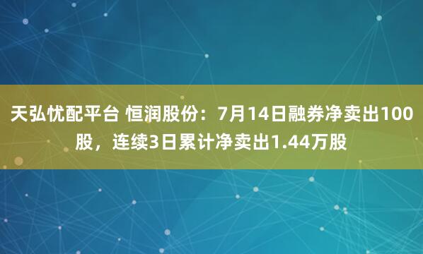 天弘忧配平台 恒润股份：7月14日融券净卖出100股，连续3日累计净卖出1.44万股