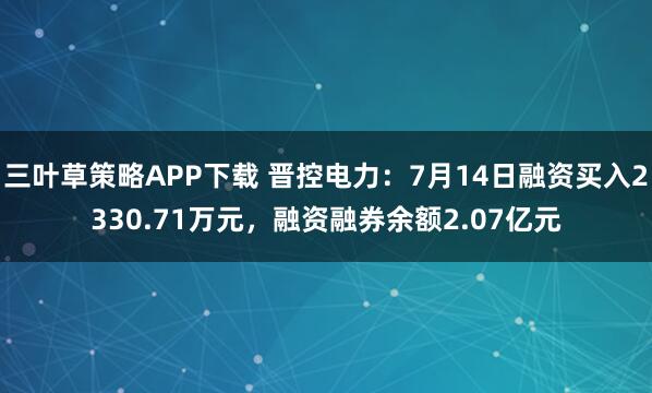 三叶草策略APP下载 晋控电力:7月14日融资买入2330.71万元,融资融券余额2.07亿元