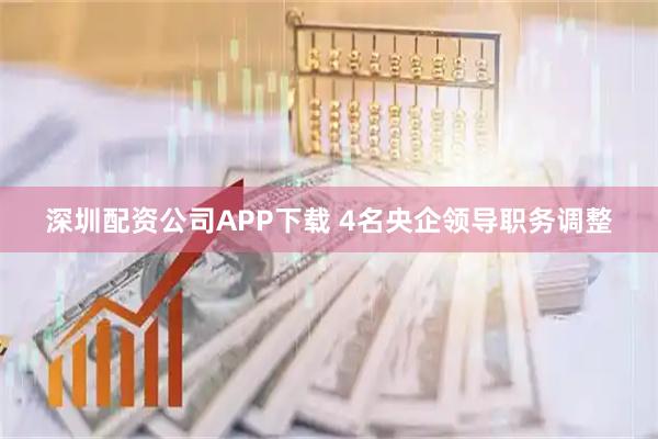 深圳配资公司APP下载 4名央企领导职务调整
