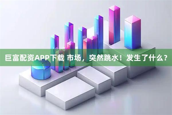 巨富配资APP下载 市场,突然跳水!发生了什么?