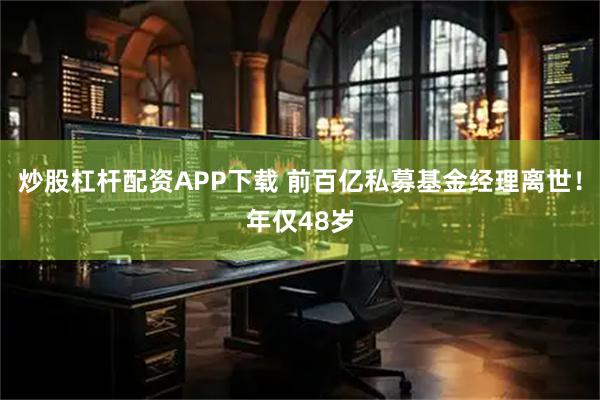炒股杠杆配资APP下载 前百亿私募基金经理离世！年仅48岁