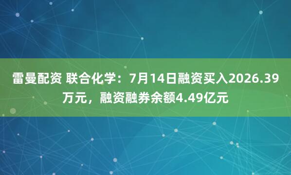 雷曼配资 联合化学:7月14日融资买入2026.39万元,融资融券余额4.49亿元