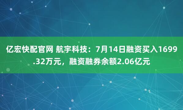 亿宏快配官网 航宇科技：7月14日融资买入1699.32万元，融资融券余额2.06亿元