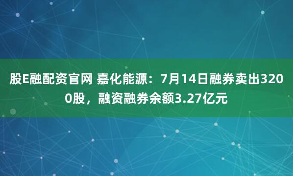 股E融配资官网 嘉化能源:7月14日融券卖出3200股,融资融券余额3.27亿元