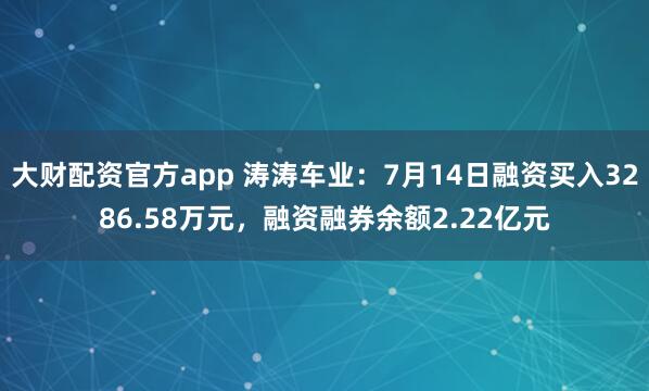大财配资官方app 涛涛车业:7月14日融资买入3286.58万元,融资融券余额2.22亿元