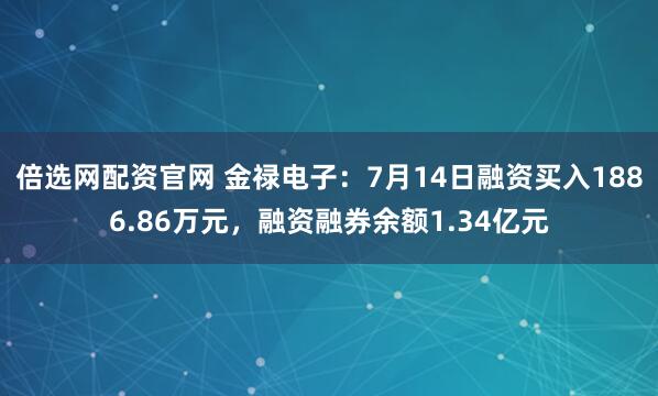 倍选网配资官网 金禄电子:7月14日融资买入1886.86万元,融资融券余额1.34亿元