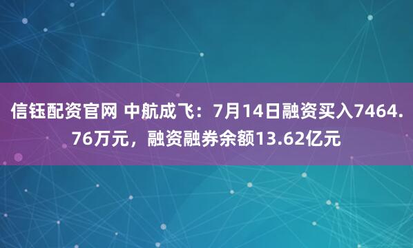 信钰配资官网 中航成飞:7月14日融资买入7464.76万元,融资融券余额13.62亿元