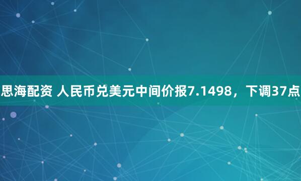 思海配资 人民币兑美元中间价报7.1498，下调37点
