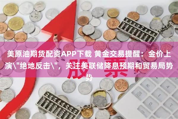 美原油期货配资APP下载 黄金交易提醒:金价上演