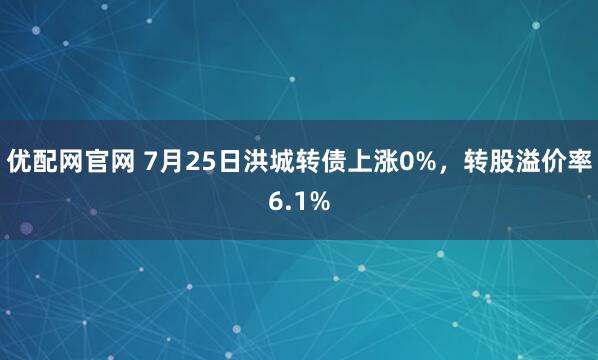 优配网官网 7月25日洪城转债上涨0%，转股溢价率6.1%