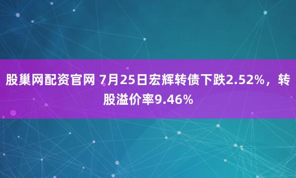 股巢网配资官网 7月25日宏辉转债下跌2.52%，转股溢价率9.46%