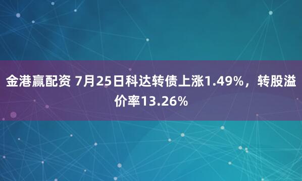 金港赢配资 7月25日科达转债上涨1.49%，转股溢价率13.26%