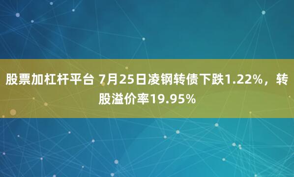 股票加杠杆平台 7月25日凌钢转债下跌1.22%，转股溢价率19.95%