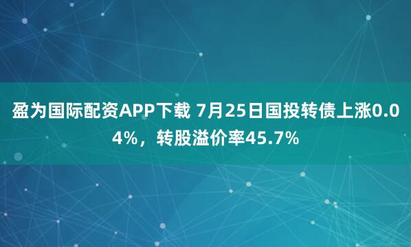 盈为国际配资APP下载 7月25日国投转债上涨0.04%，转股溢价率45.7%