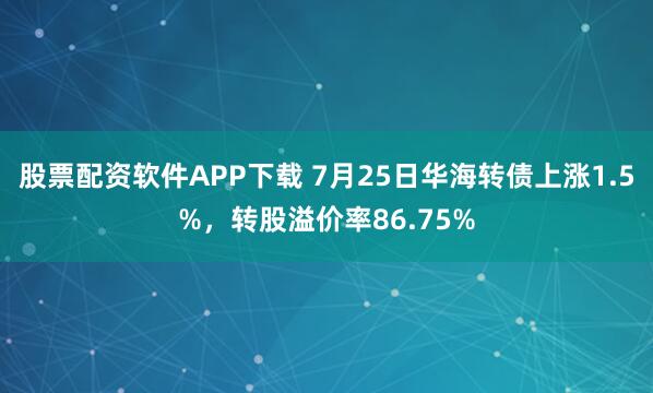 股票配资软件APP下载 7月25日华海转债上涨1.5%，转股溢价率86.75%