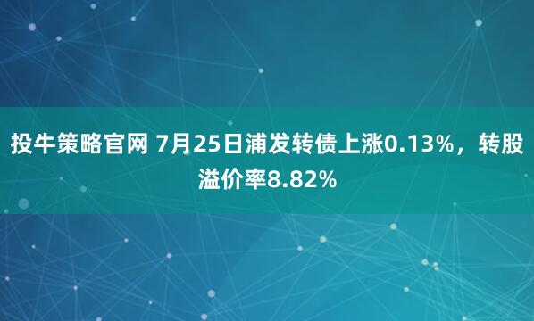 投牛策略官网 7月25日浦发转债上涨0.13%，转股溢价率8.82%