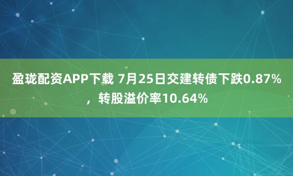 盈珑配资APP下载 7月25日交建转债下跌0.87%，转股溢价率10.64%