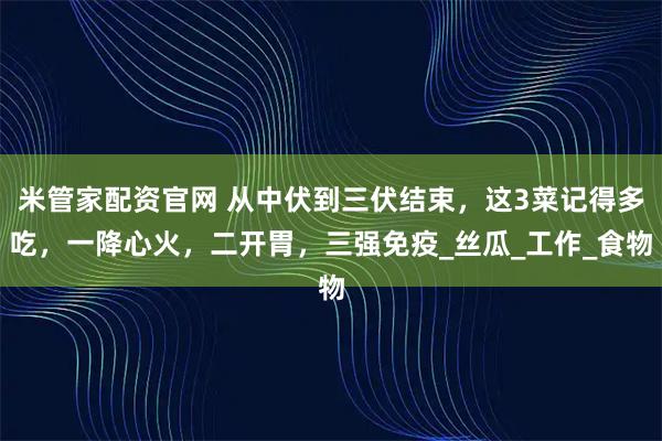 米管家配资官网 从中伏到三伏结束，这3菜记得多吃，一降心火，二开胃，三强免疫_丝瓜_工作_食物