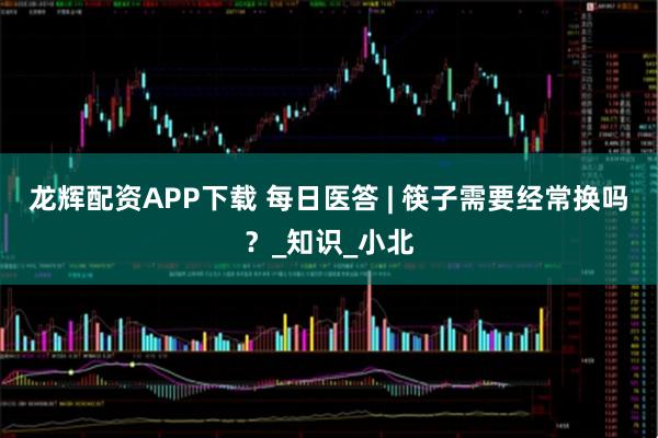 龙辉配资APP下载 每日医答 | 筷子需要经常换吗？_知识_小北