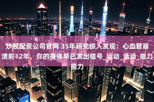 炒股配资公司官网 35年研究惊人发现：心血管崩溃前12年，你的身体早已发出信号_运动_活动_能力