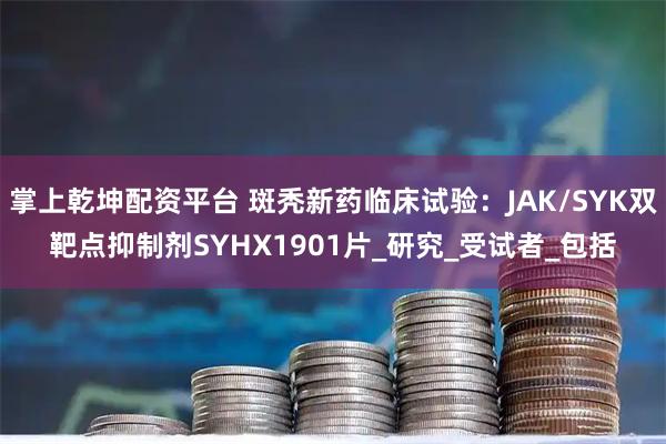 掌上乾坤配资平台 斑秃新药临床试验：JAK/SYK双靶点抑制剂SYHX1901片_研究_受试者_包括