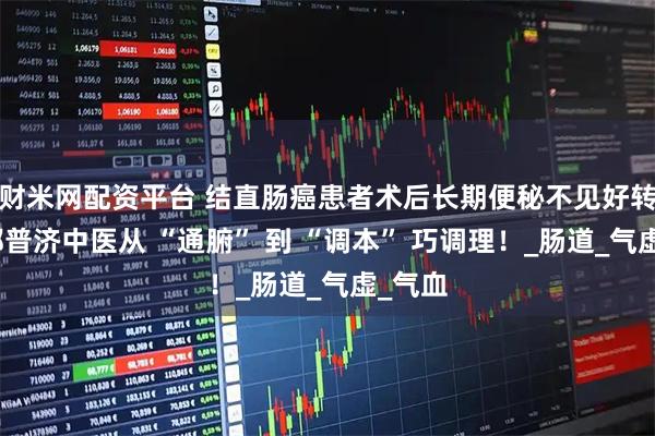 财米网配资平台 结直肠癌患者术后长期便秘不见好转？成都普济中医从 “通腑” 到 “调本” 巧调理！_肠道_气虚_气血