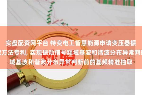 实盘配资网平台 特变电工智慧能源申请变压器振动监测信号基频提取方法专利, 实现振动信号频域基波和谐波分布异常判断前的基频精准抽取