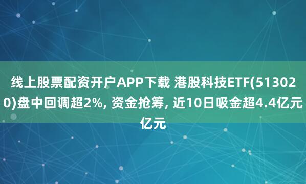 线上股票配资开户APP下载 港股科技ETF(513020)盘中回调超2%, 资金抢筹, 近10日吸金超4.4亿元