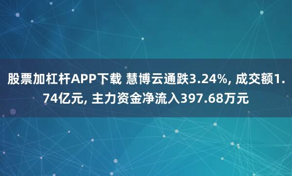 股票加杠杆APP下载 慧博云通跌3.24%, 成交额1.74亿元, 主力资金净流入397.68万元