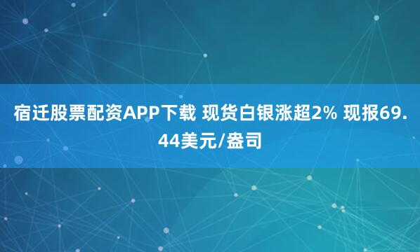 宿迁股票配资APP下载 现货白银涨超2% 现报69.44美元/盎司